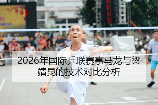 2026年国际乒联赛事马龙与梁靖昆的技术对比分析