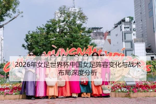 2026年女足世界杯中国女足阵容变化与战术布局深度分析