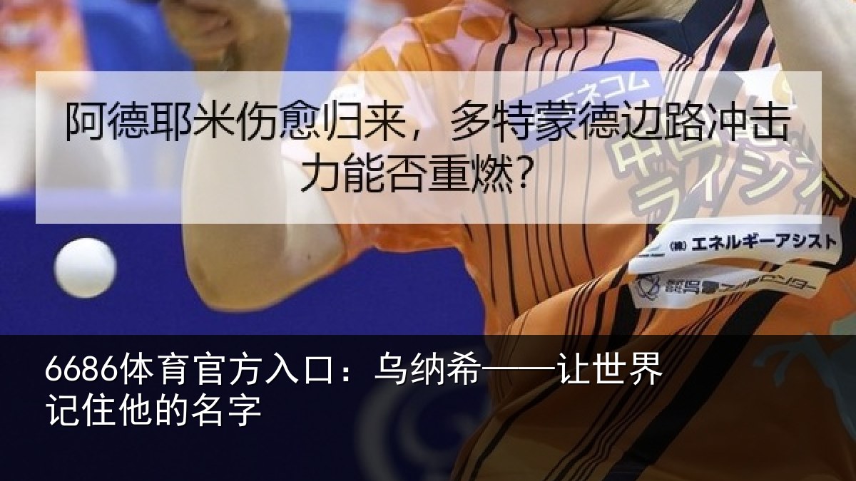 6686体育官方入口：乌纳希——让世界记住他的名字