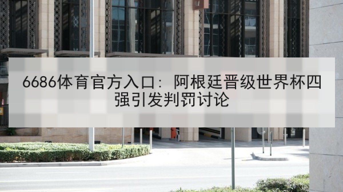 6686体育官方入口: 阿根廷晋级世界杯四强引发判罚讨论