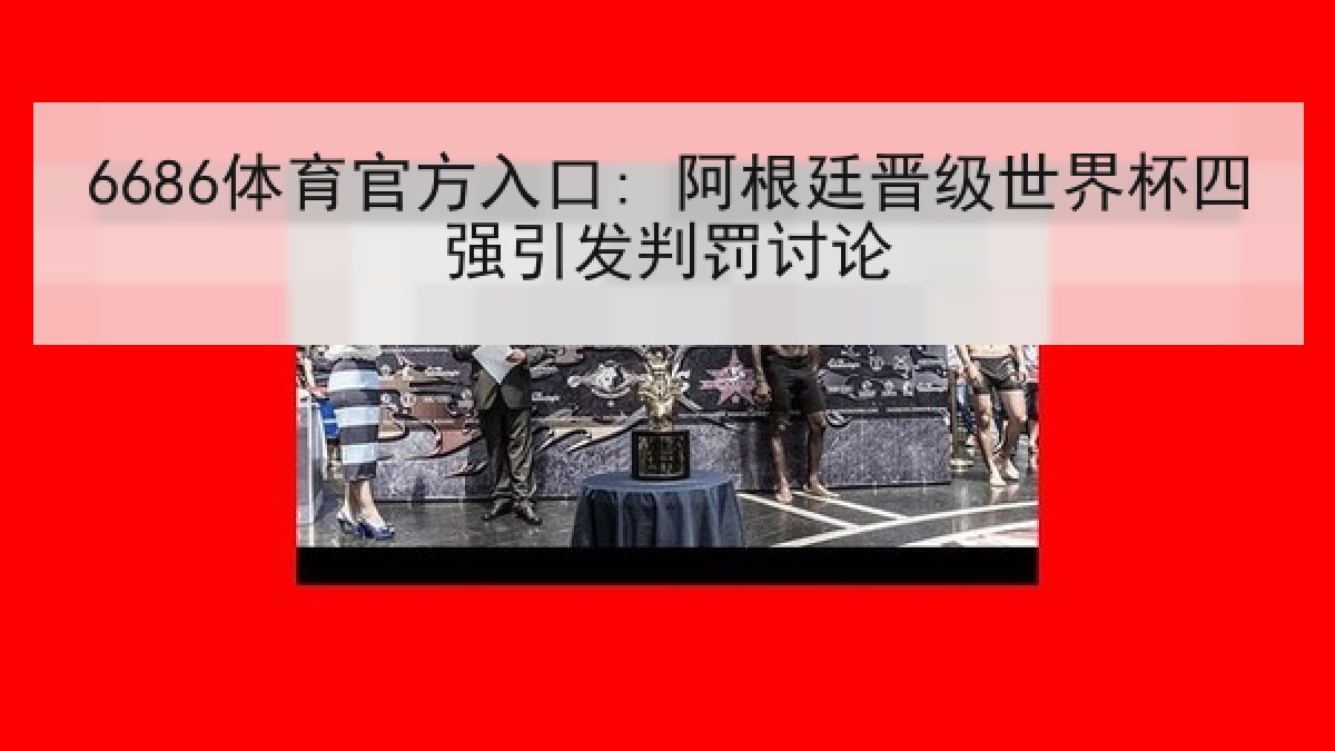 6686体育官方入口: 阿根廷晋级世界杯四强引发判罚讨论