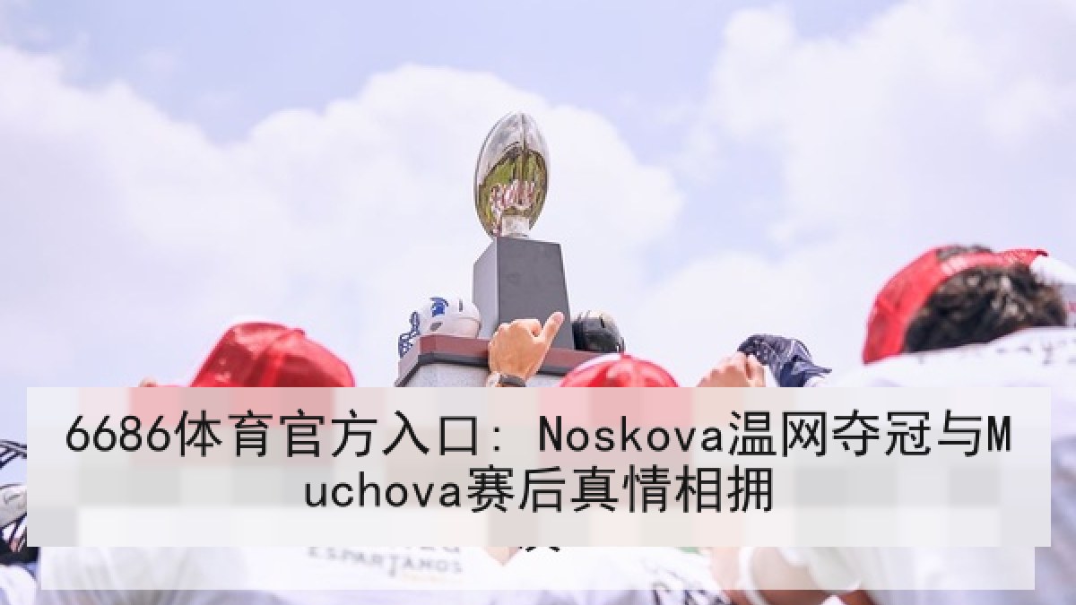6686体育官方入口: Noskova温网夺冠与Muchova赛后真情相拥