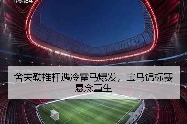 舍夫勒推杆遇冷霍马爆发，宝马锦标赛悬念重生