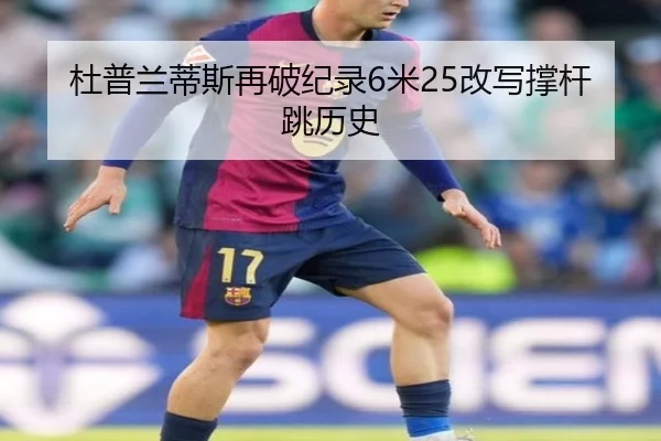杜普兰蒂斯再破纪录6米25改写撑杆跳历史