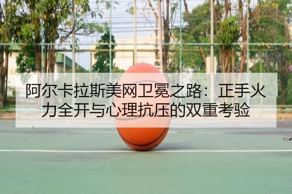 阿尔卡拉斯美网卫冕之路：正手火力全开与心理抗压的双重考验