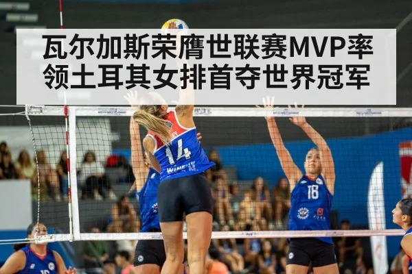 瓦尔加斯荣膺世联赛MVP率领土耳其女排首夺世界冠军