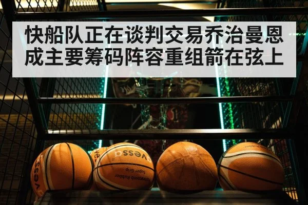 快船队正在谈判交易乔治曼恩成主要筹码阵容重组箭在弦上