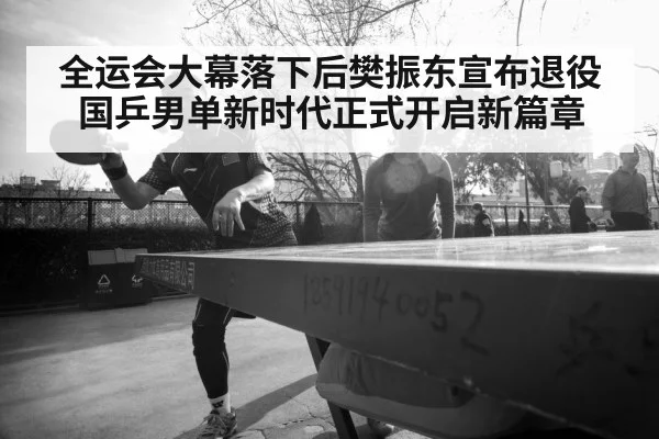 全运会大幕落下后樊振东宣布退役 国乒男单新时代正式开启新篇章