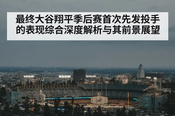 最终大谷翔平季后赛首次先发投手的表现综合深度解析与其前景展望