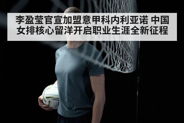 李盈莹官宣加盟意甲科内利亚诺 中国女排核心留洋开启职业生涯全新征程