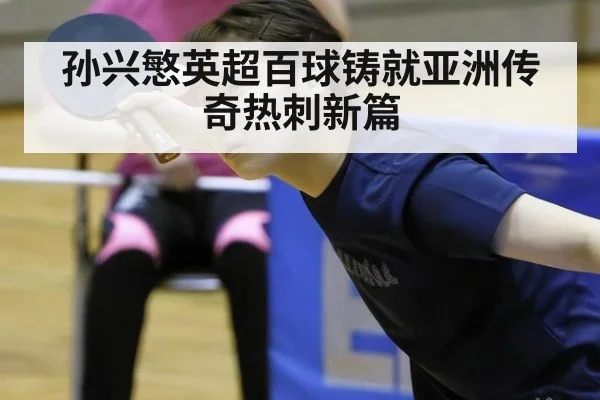 孙兴慜英超百球铸就亚洲传奇热刺新篇