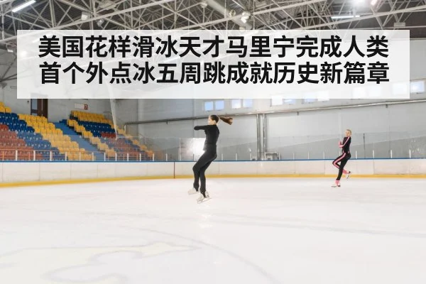 美国花样滑冰天才马里宁完成人类首个外点冰五周跳成就历史新篇章